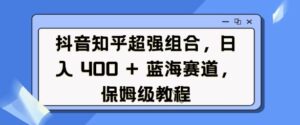 抖音知乎超强组合，日入4张， 蓝海赛道，保姆级教程-中创网_分享创业项目_助您在家赚钱