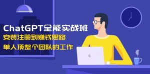 ChatGPT全能实战班,安装注册到赚钱思路,单人顶整个团队的工作-中创网_分享创业项目_助您在家赚钱