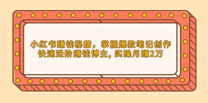 小红书赚钱秘籍，掌握爆款笔记创作，快速进阶赚钱博主, 实操月赚2万-中创网_分享创业项目_助您在家赚钱