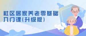 社区居家养老零基础入门课(升级版)了解新手做养老的可行模式,掌握养老项目的筹备方法-中创网_分享创业项目_助您在家赚钱