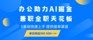 办公助力AI掘金,兼职全职天花板,0基础快速上手,单日收益300-500+-中创网_分享创业项目_助您在家赚钱