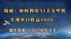 揭秘：如何利用AI美女壁纸，实现单日收益多张-中创网_分享创业项目_助您在家赚钱