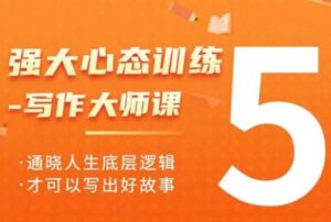 强大心态训练——写作大师课，通晓人生底层逻辑，才可以写出好故事-中创网_分享创业项目_助您在家赚钱