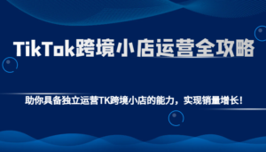 TikTok跨境小店运营全攻略:助你具备独立运营TK跨境小店的能力,实现销量增长!-中创网_分享创业项目_助您在家赚钱