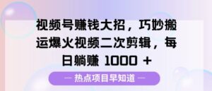 视频号挣钱大招,巧妙搬运爆火视频二次剪辑,每日躺挣多张-中创网_分享创业项目_助您在家赚钱