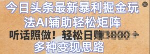 今日头条最新暴利掘金玩法,AI辅助轻松矩阵,听话照做,轻松日入多张,多种变现思路-中创网_分享创业项目_助您在家赚钱