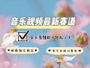 音乐视频赛道最新玩法，纯原创不违规，可所有平台同时发布，会点剪辑即可轻松拿捏-中创网_分享创业项目_助您在家赚钱