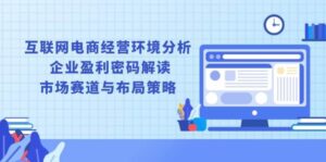 互联网电商经营环境分析, 企业盈利密码解读, 市场赛道与布局策略-中创网_分享创业项目_助您在家赚钱