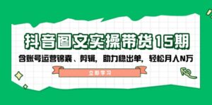 (14038期)抖音 图文实操带货15期,含账号运营锦囊、剪辑,助力稳出单,轻松月入N万-中创网_分享创业项目_助您在家赚钱