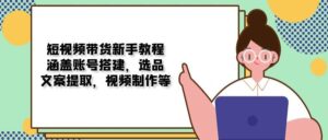 短视频带货新手教程:涵盖账号搭建,选品,文案提取,视频制作等-中创网_分享创业项目_助您在家赚钱