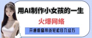 爆火AI小女孩从1岁到80岁制作教程拆解，纯原创制作，日入多张-中创网_分享创业项目_助您在家赚钱