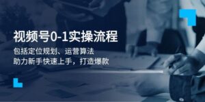 视频号0-1实战流程,包括定位规划、运营算法,助力新手快速上手,打造爆款-中创网_分享创业项目_助您在家赚钱