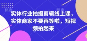 实体行业拍摄剪辑线上课,实体商家不要再等啦,短视频拍起来-中创网_分享创业项目_助您在家赚钱