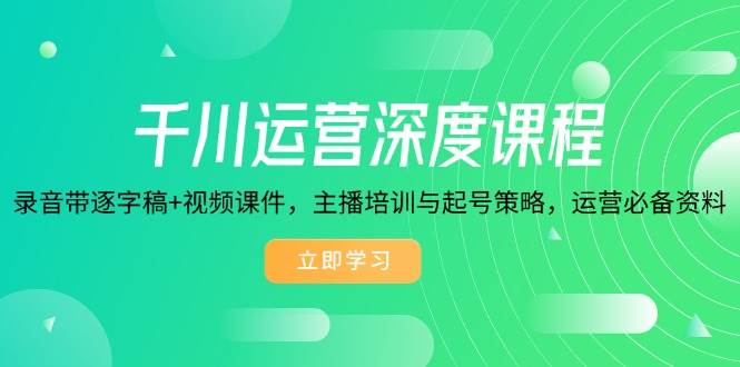 千川运营深度课程，录音带逐字稿+视频课件，主播培训与起号策略，运营必备资料-中创网_分享创业项目_助您在家赚钱