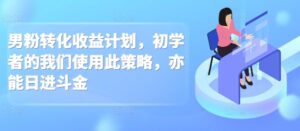 男粉转化收益计划，初学者的我们使用此策略，亦能日进斗金-中创网_分享创业项目_助您在家赚钱