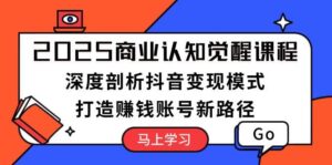 2025商业认知觉醒课程:深度剖析抖音变现模式,打造赚钱账号新路径-中创网_分享创业项目_助您在家赚钱