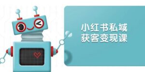 小红书私域获客变现:账号设置/内容创作/规则解读/投放策略/获客技巧等-中创网_分享创业项目_助您在家赚钱