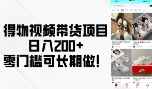 得物视频带货项目，日入200+，零门槛可长期做！-中创网_分享创业项目_助您在家赚钱