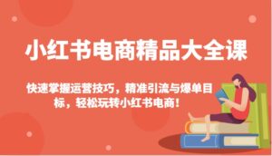 小红书电商精典全集课:快速上手运营方法,精准引流方法与打造爆款总体目标,快速上手小红书电商!-中创网_分享创业项目_助您在家赚钱