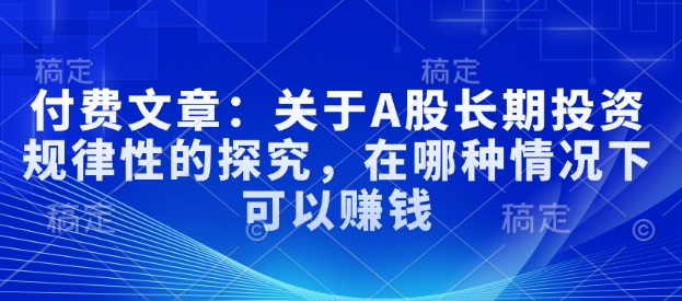 付费文章：有关A股长线投资规律性研究，在什么样的情况下可以挣钱-中创网_分享创业项目_助您在家赚钱