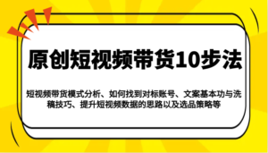 原创设计短视频卖货10步骤:运作模式/对比账户/创意文案与伪原创/提高数据信息/及其选品策略等-中创网_分享创业项目_助您在家赚钱