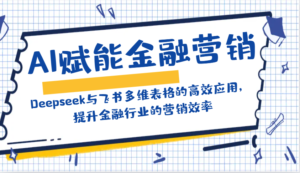 AI创变金融营销:Deepseek与飞书多维度表格的高效率运用,提高金融行业销售效率-中创网_分享创业项目_助您在家赚钱