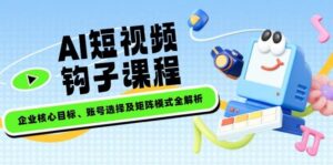 AI小视频勾子课程内容,公司主要目标、账户选择及引流矩阵方式全面解析-中创网_分享创业项目_助您在家赚钱