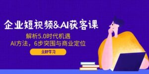 企业短视频&AI拓客课：分析5.0发展机遇，AI方式，6步突出重围与商业定位-中创网_分享创业项目_助您在家赚钱