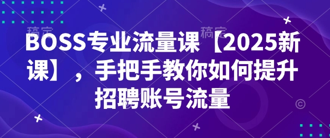 BOSS技术专业总流量课【2025新授课】，教你如何怎样提高招骋账户总流量-中创网_分享创业项目_助您在家赚钱