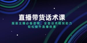（14231期）直播带货话术课，服装主播必不可少逻辑性，全方位销售话术架构助推，轻轻松松提高直播数据-中创网_分享创业项目_助您在家赚钱