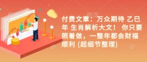 付费文章:备受期待 乙巳年 属相分析大文! 你只需要跟着做,一整年都是会富贵成功 (超小细节梳理)-中创网_分享创业项目_助您在家赚钱