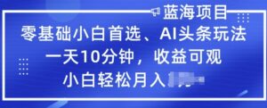 零基础新手优选,AI今日头条游戏玩法,一天10min,收益可观,新手轻轻松松月入了W-中创网_分享创业项目_助您在家赚钱