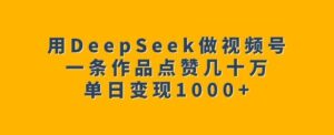 用DeepSeek做微信视频号，一条著作关注点赞几十万，单日转现1k-中创网_分享创业项目_助您在家赚钱