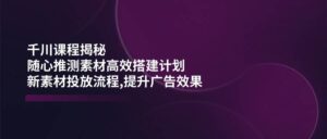 巨量千川课程内容揭密：随心所欲推断素材内容高效率构建方案,新创意推广步骤,提高广告效应-中创网_分享创业项目_助您在家赚钱
