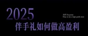 2025伴手礼如何做高盈利门店,小白保姆级伴手礼开店指南,伴手礼最新实战10大攻略,突破获客瓶颈-中创网_分享创业项目_助您在家赚钱