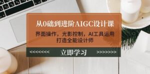 从0础到升阶AIGC设计课:页面实际操作,光与影操纵,AI专用工具应用,打造出全能型室内设计师-中创网_分享创业项目_助您在家赚钱