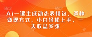 Ai一键生成动态表情图,多种多样变现模式,新手快速上手,一天盈利好几张-中创网_分享创业项目_助您在家赚钱