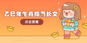 (14070期)乙巳年属相手册文章,融合外部环境与属相,每个字精粹,帮助你富贵成功 迎来好运气-中创网_分享创业项目_助您在家赚钱