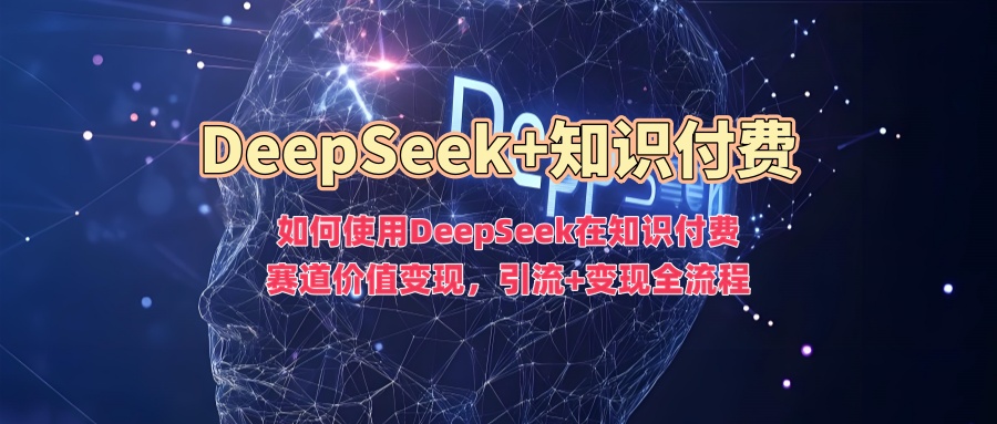 如何使用DeepSeek在知识付费赛道价值变现,引流 变现全流程