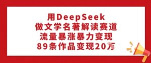 用DeepSeek做文学类名著解读跑道，总流量疯涨暴力行为转现，89条著作转现20W-中创网_分享创业项目_助您在家赚钱