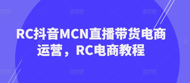 RC抖音视频MCN直播卖货网店运营，RC电商教程-中创网_分享创业项目_助您在家赚钱