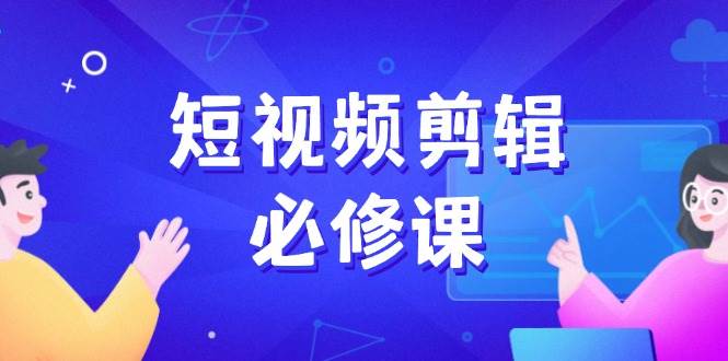 短视频剪辑必修课程，上百万后期剪辑发展秘笈，收集素材、拆片、实例拆卸-中创网_分享创业项目_助您在家赚钱