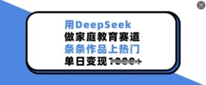 用DeepSeek做亲子教育跑道,一条条著作抖音上热门,单日转现好几张-中创网_分享创业项目_助您在家赚钱