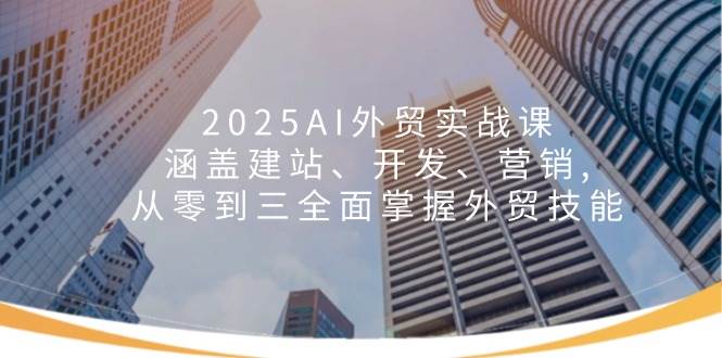 2025AI出口外贸实战演练课：包含建网站、开发设计、营销推广, 从零到三全面了解出口外贸专业技能-中创网_分享创业项目_助您在家赚钱