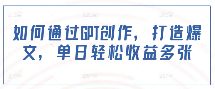 如何通过GPT创作，打造爆文，单日轻松收益多张-中创网_分享创业项目_助您在家赚钱