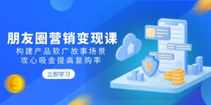 (14162期)朋友圈推广转现课:搭建商品软文广告故事场景,攻心战吸钱提升复购率-中创网_分享创业项目_助您在家赚钱