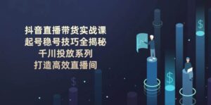 抖音直播卖货实战演练课:养号稳号方法全揭密, 巨量千川推广系列产品, 打造高效直播房间-中创网_分享创业项目_助您在家赚钱