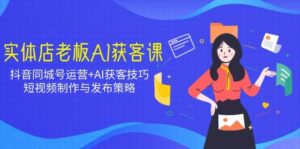 实体店老板AI拓客课:抖音同城号经营 AI拓客方法,小视频制作与公布对策-中创网_分享创业项目_助您在家赚钱