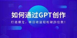（14228期）怎样通过GPT写作，打造出热文，单日盈利轻轻松松破四位数！-中创网_分享创业项目_助您在家赚钱