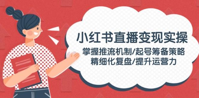 小红书直播变实际操：把握推流机制/养号筹划对策/精细化管理复盘总结/提高运营力-中创网_分享创业项目_助您在家赚钱